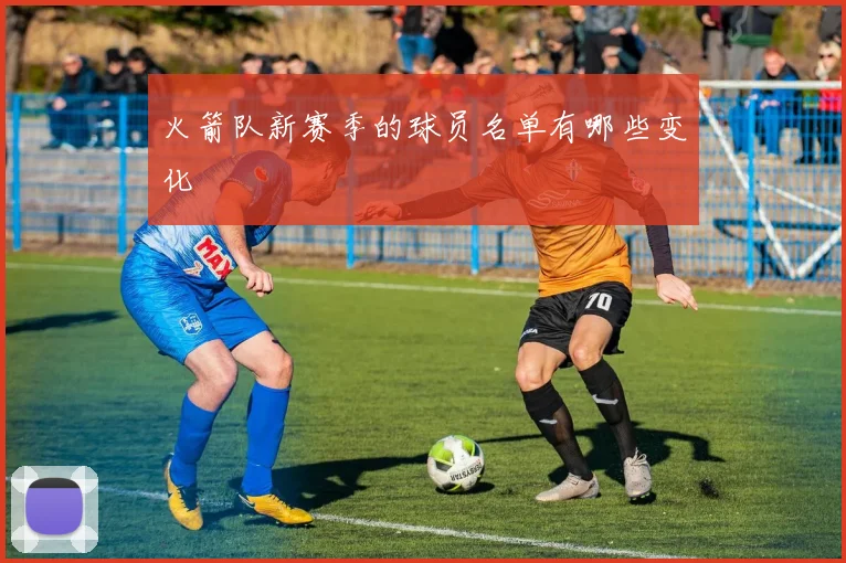 火箭队新赛季的球员名单有哪些变化