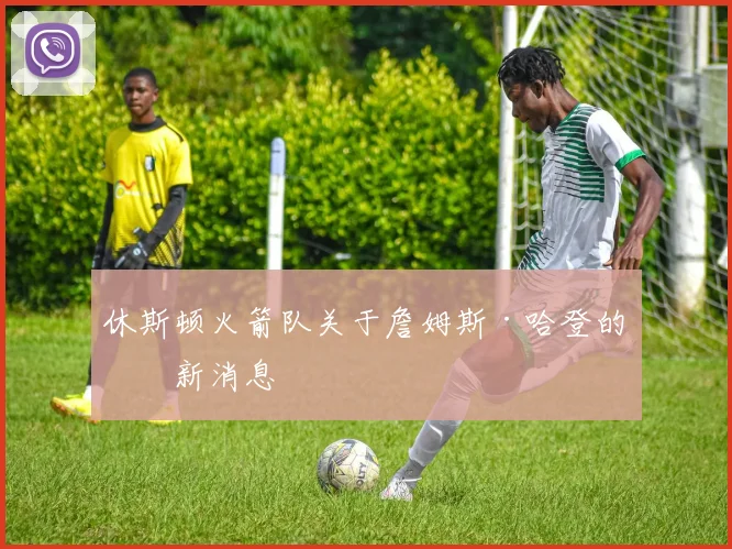 休斯顿火箭队关于詹姆斯·哈登的最新消息