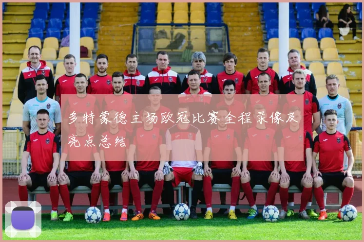 多特蒙德主场欧冠比赛全程录像及亮点总结