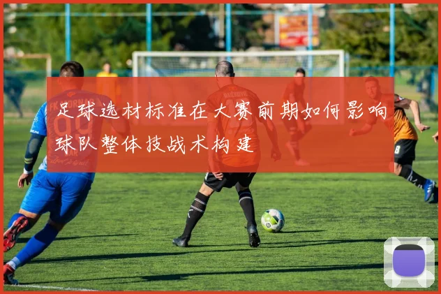 足球选材标准在大赛前期如何影响球队整体技战术构建