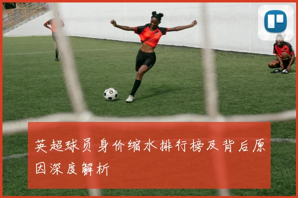英超球员身价缩水排行榜及背后原因深度解析