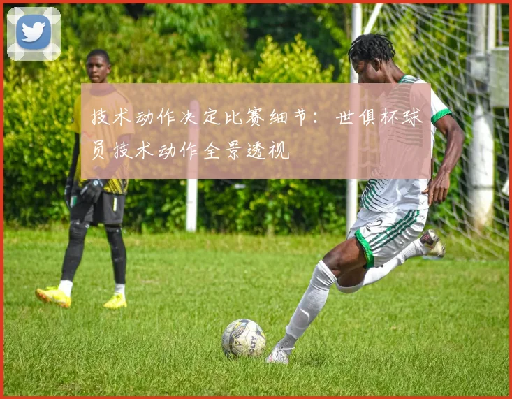 技术动作决定比赛细节：世俱杯球员技术动作全景透视