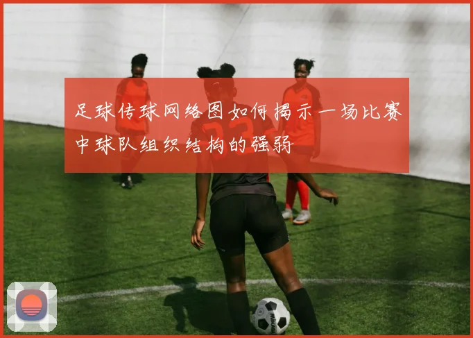 足球传球网络图如何揭示一场比赛中球队组织结构的强弱