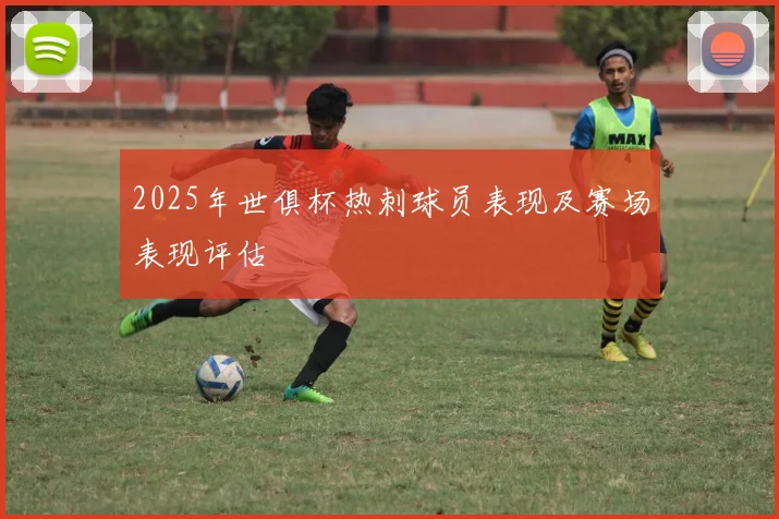 2025年世俱杯热刺球员表现及赛场表现评估