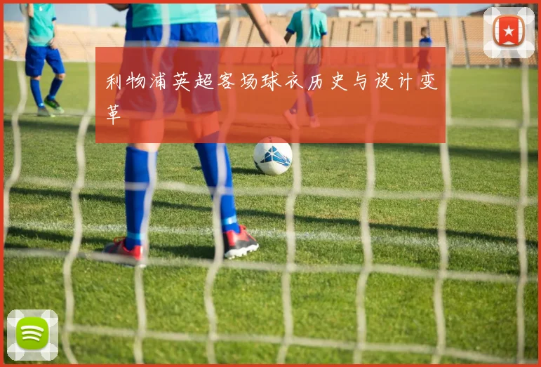 利物浦英超客场球衣历史与设计变革