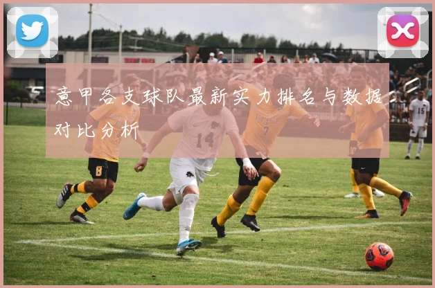 意甲各支球队最新实力排名与数据对比分析