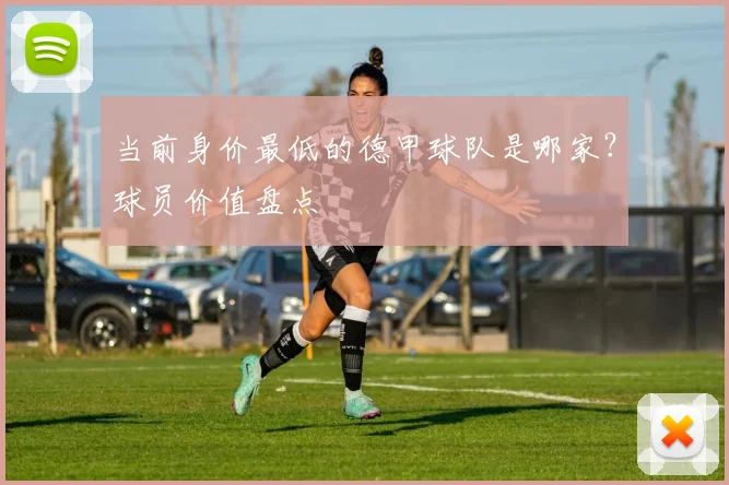 当前身价最低的德甲球队是哪家?球员价值盘点