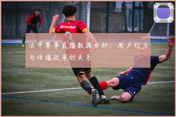 法甲赛事直播数据分析：用户行为与传播效率的关系