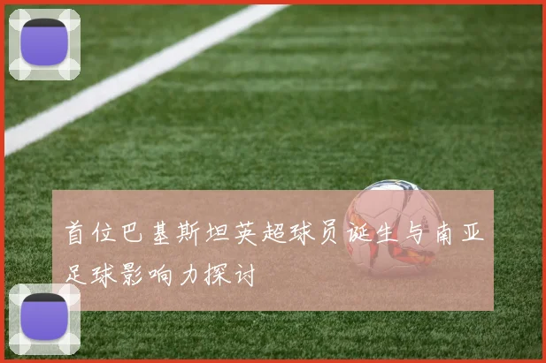 首位巴基斯坦英超球员诞生与南亚足球影响力探讨