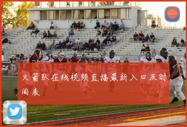 火箭队在线视频直播最新入口及时间表