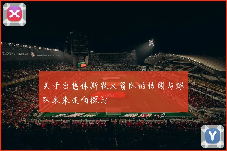 关于出售休斯敦火箭队的传闻与球队未来走向探讨