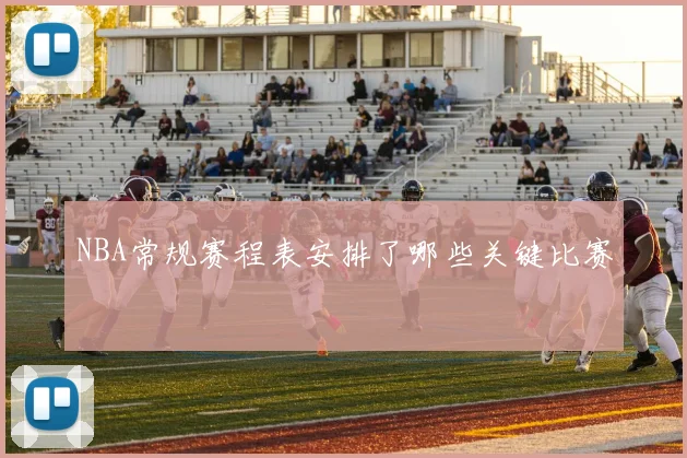 NBA常规赛程表安排了哪些关键比赛