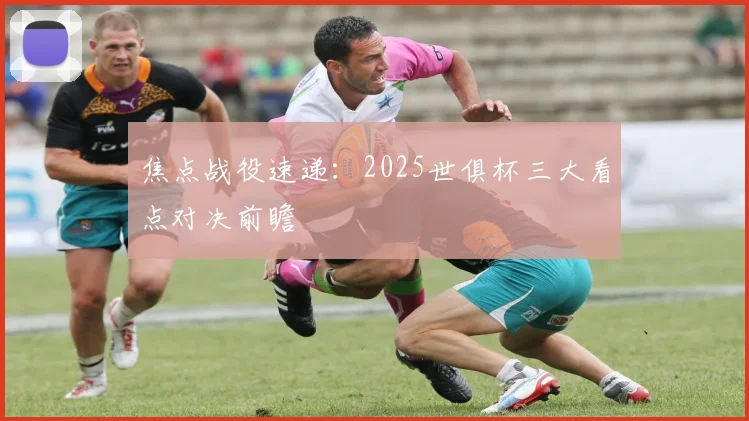 焦点战役速递：2025世俱杯三大看点对决前瞻